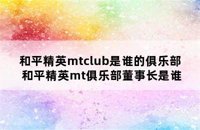 和平精英mtclub是谁的俱乐部 和平精英mt俱乐部董事长是谁